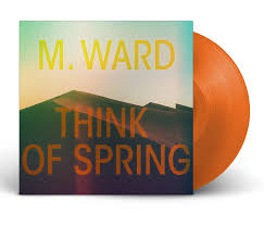 M. Ward - Think of Spring (Translucent Orange Vinyl)