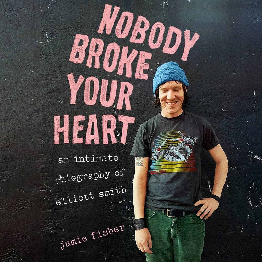 Nobody Broke Your Heart: An Intimate Biography of Elliott Smith