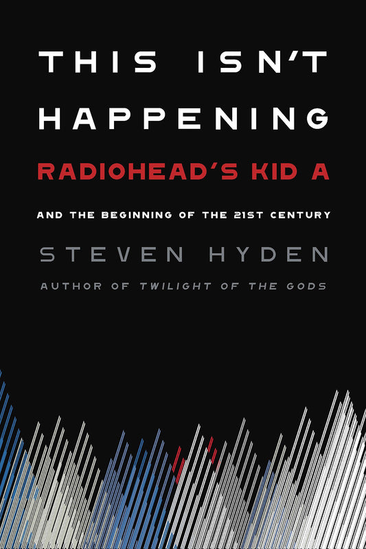This Isn't Happening: Radiohead's Kid A and the Beginning of the 21st Century